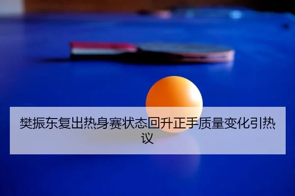 樊振东复出热身赛状态回升正手质量变化引热议