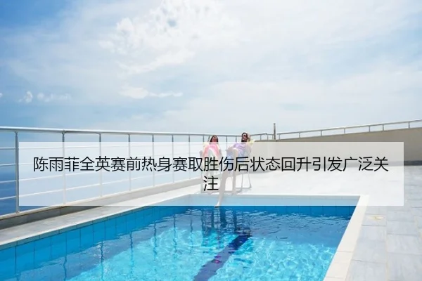陈雨菲全英赛前热身赛取胜伤后状态回升引发广泛关注